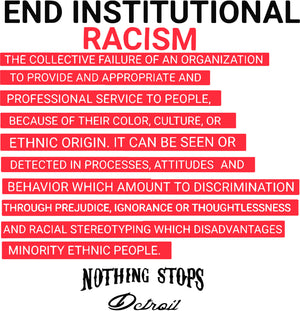 Nothing Stops Detroit End Institutional Racism: The collective failure of an organization to provide and appropriate and professional service to people, because of their color, culture, or ethic origin. It can be seen or detected in processes, attitudes and which amount to discrimination through prejudice, ignorance or thoughtlessness and racial stereotyping which disadvantages minority ethic people. 